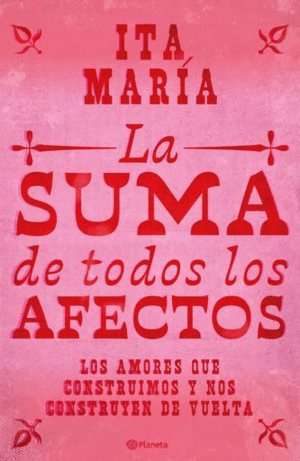 LA SUMA DE TODOS LOS AFECTOS. LAS RELACIONES QUE CONSTRUIMOS Y NOS CONSTRUYEN DE VUELTA: AMISTAD, FAMILIA Y AMOR