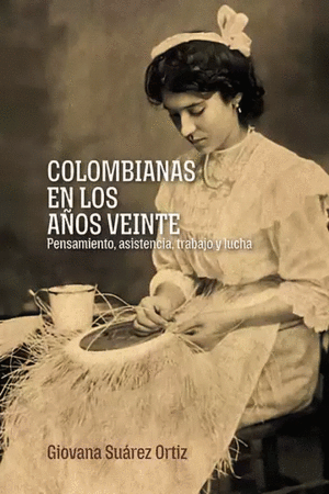 COLOMBIANAS EN LOS AÑOS VEINTE: PENSAMIENTO, ASISTENCIA, TRABAJO Y LUCHA