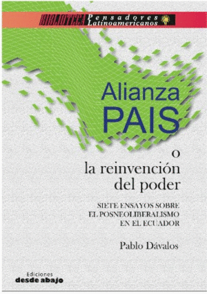 ALIANZA PAÍS O LA REINVENCIÓN DEL PODER. SIETE ENSAYOS SOBRE EL POSNEOLIBERALISMO EN EL ECUADOR.